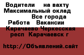 Водители BC на вахту. › Максимальный оклад ­ 79 200 - Все города Работа » Вакансии   . Карачаево-Черкесская респ.,Карачаевск г.